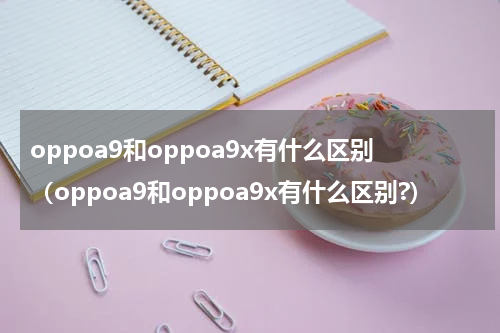 oppoa9和oppoa9x有什么区别（oppoa9和oppoa9x有什么区别?）