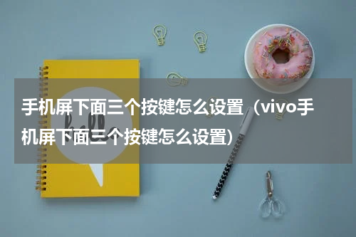 手机屏下面三个按键怎么设置（vivo手机屏下面三个按键怎么设置）