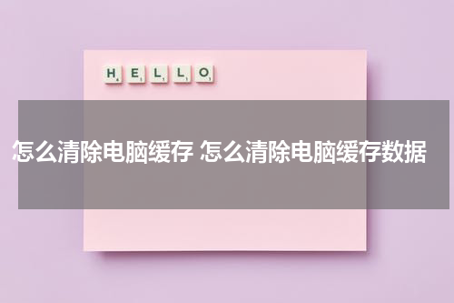 怎么清除电脑缓存 怎么清除电脑缓存数据