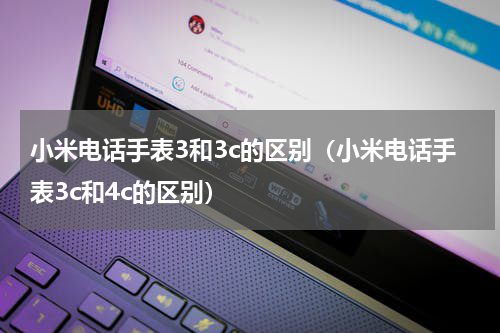 小米电话手表3和3c的区别（小米电话手表3c和4c的区别）