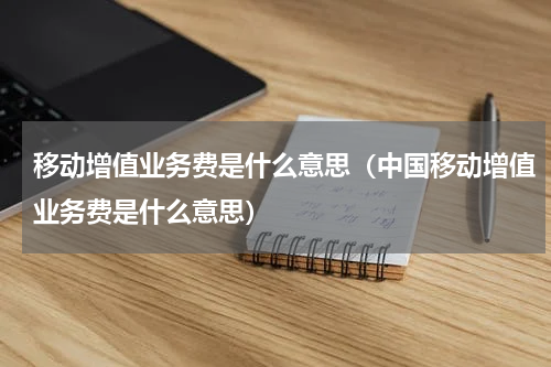 移动增值业务费是什么意思（中国移动增值业务费是什么意思）