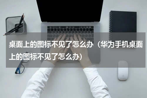桌面上的图标不见了怎么办（华为手机桌面上的图标不见了怎么办）