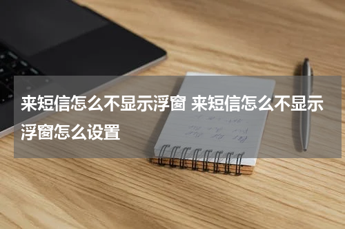 来短信怎么不显示浮窗 来短信怎么不显示浮窗怎么设置