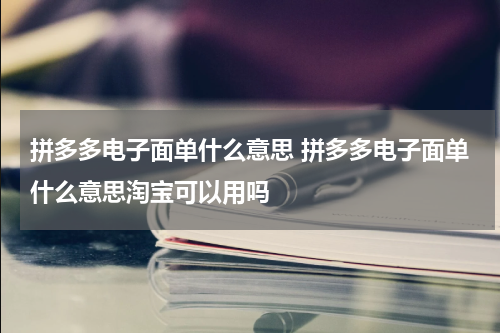 拼多多电子面单什么意思 拼多多电子面单什么意思淘宝可以用吗
