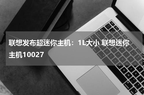 联想发布超迷你主机：1L大小 联想迷你主机10027