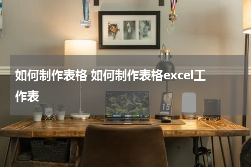 如何制作表格 如何制作表格excel工作表