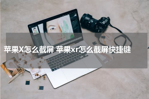 苹果X怎么截屏 苹果xr怎么截屏快捷键