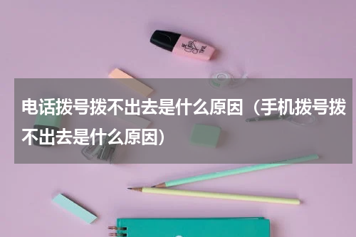 电话拨号拨不出去是什么原因（手机拨号拨不出去是什么原因）