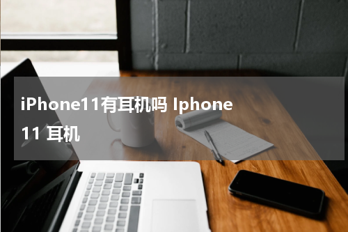 iPhone11有耳机吗 Iphone11 耳机