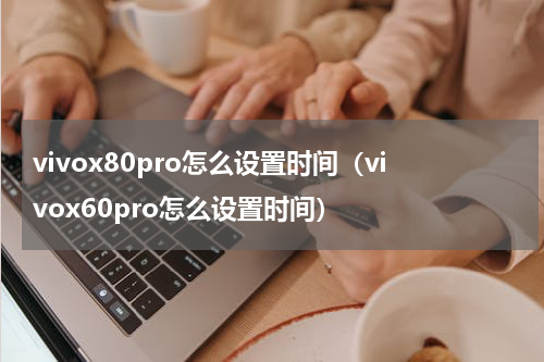 vivox80pro怎么设置时间（vivox60pro怎么设置时间）