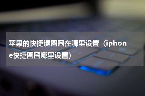 苹果的快捷键圆圈在哪里设置（iphone快捷圆圈哪里设置）