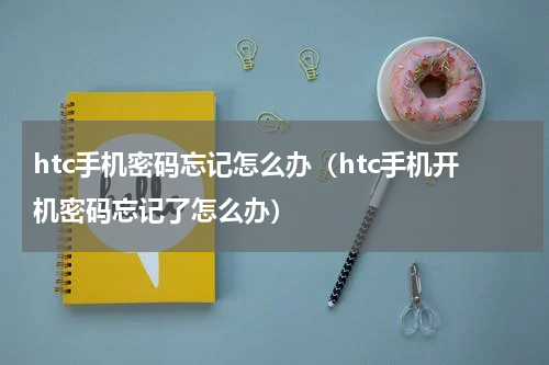 htc手机密码忘记怎么办（htc手机开机密码忘记了怎么办）