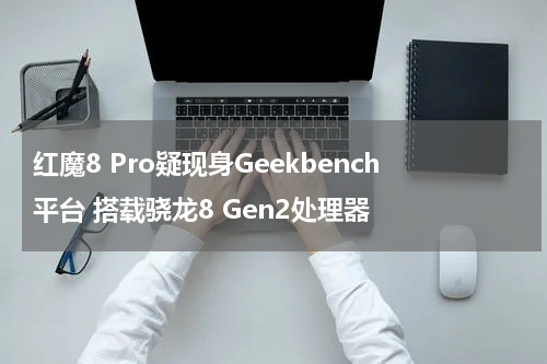 红魔8 Pro疑现身Geekbench平台 搭载骁龙8 Gen2处理器