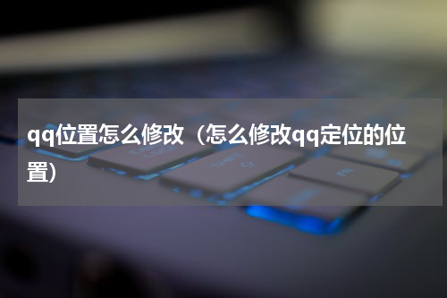 qq位置怎么修改（怎么修改qq定位的位置）