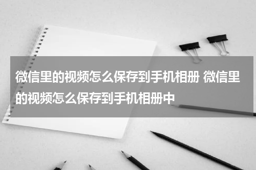 微信里的视频怎么保存到手机相册 微信里的视频怎么保存到手机相册中