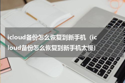icloud备份怎么恢复到新手机（icloud备份怎么恢复到新手机太慢）