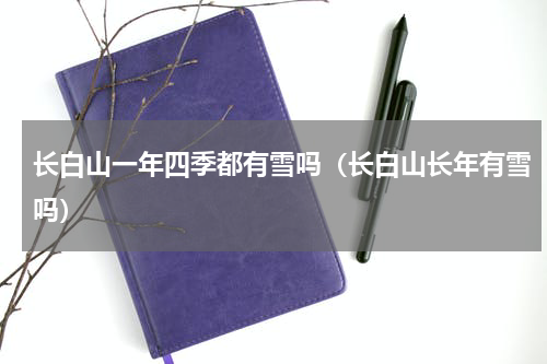 长白山一年四季都有雪吗（长白山长年有雪吗）