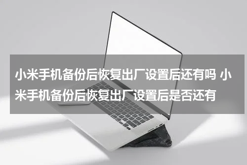 小米手机备份后恢复出厂设置后还有吗 小米手机备份后恢复出厂设置后是否还有