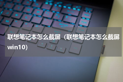 联想笔记本怎么截屏（联想笔记本怎么截屏win10）