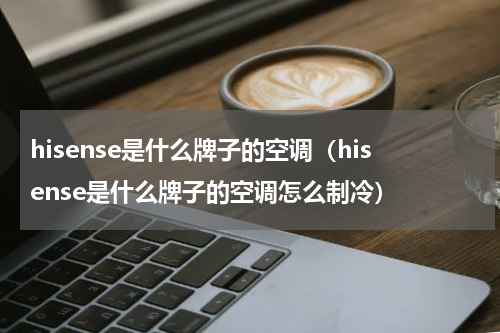 hisense是什么牌子的空调（hisense是什么牌子的空调怎么制冷）