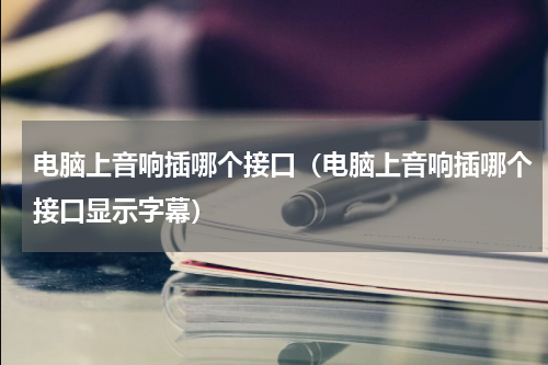 电脑上音响插哪个接口（电脑上音响插哪个接口显示字幕）