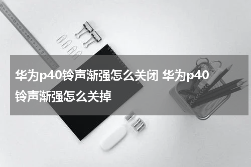 华为p40铃声渐强怎么关闭 华为p40铃声渐强怎么关掉