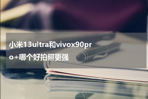 小米13ultra和vivox90pro+哪个好拍照更强