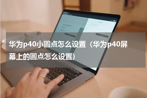 华为p40小圆点怎么设置（华为p40屏幕上的圆点怎么设置）