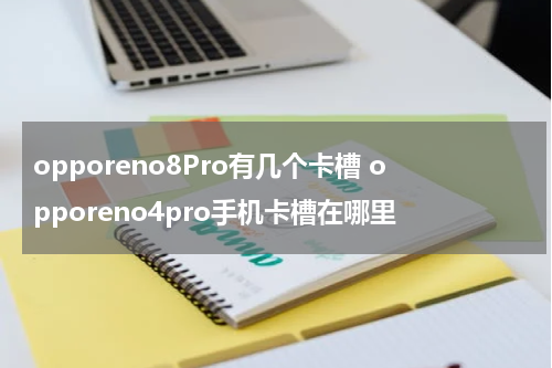 opporeno8Pro有几个卡槽 opporeno4pro手机卡槽在哪里