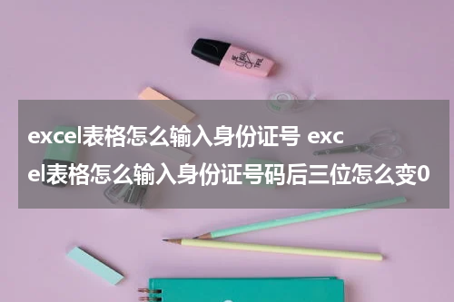 excel表格怎么输入身份证号 excel表格怎么输入身份证号码后三位怎么变0