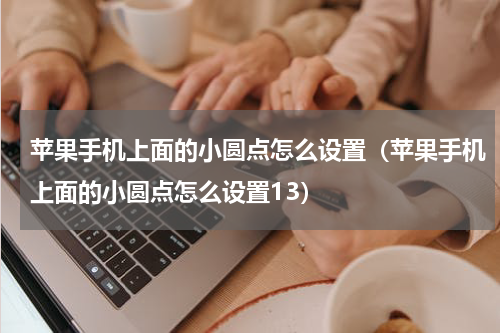 苹果手机上面的小圆点怎么设置（苹果手机上面的小圆点怎么设置13）