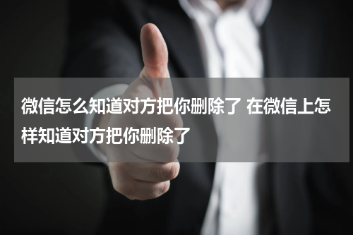 微信怎么知道对方把你删除了 在微信上怎样知道对方把你删除了