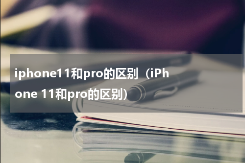 iphone11和pro的区别（iPhone 11和pro的区别）
