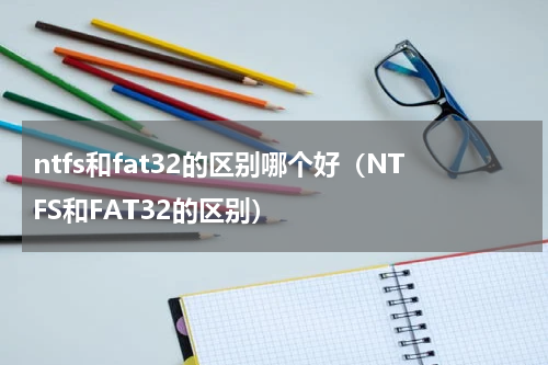 ntfs和fat32的区别哪个好（NTFS和FAT32的区别）