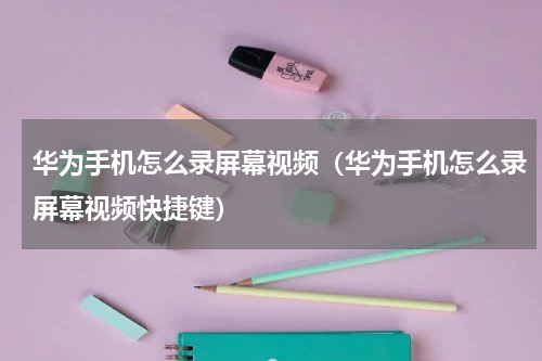 华为手机怎么录屏幕视频（华为手机怎么录屏幕视频快捷键）