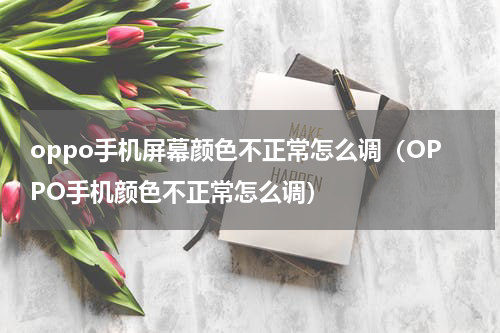 oppo手机屏幕颜色不正常怎么调（OPPO手机颜色不正常怎么调）
