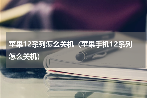 苹果12系列怎么关机（苹果手机12系列怎么关机）