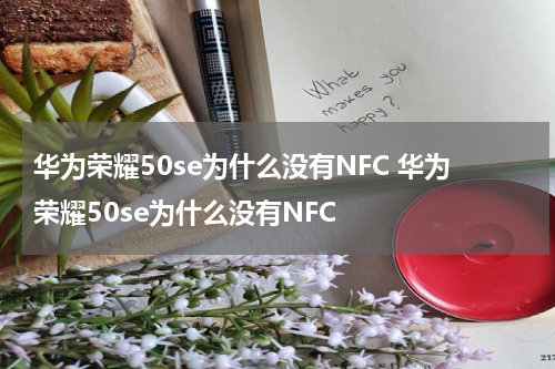 华为荣耀50se为什么没有NFC 华为荣耀50se为什么没有NFC