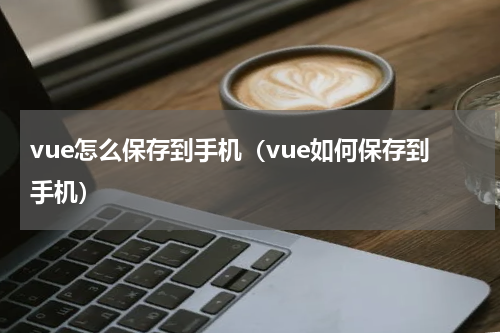 vue怎么保存到手机（vue如何保存到手机）