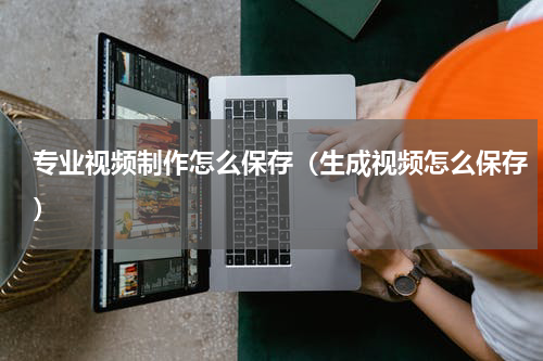 专业视频制作怎么保存（生成视频怎么保存）