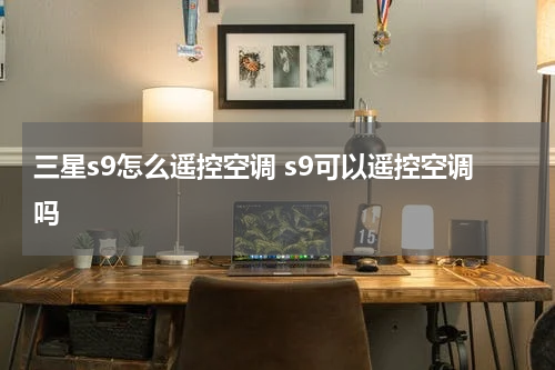 三星s9怎么遥控空调 s9可以遥控空调吗
