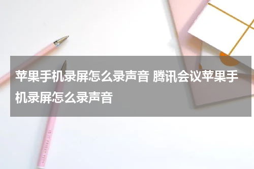 苹果手机录屏怎么录声音 腾讯会议苹果手机录屏怎么录声音