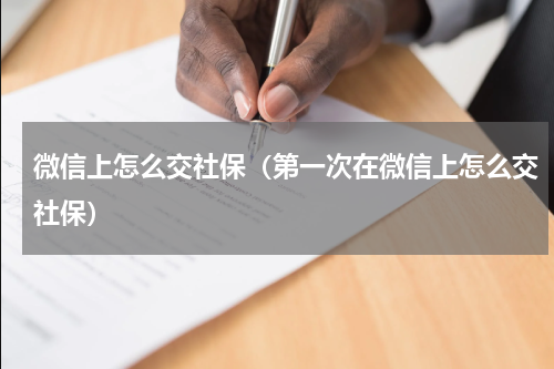 微信上怎么交社保（第一次在微信上怎么交社保）