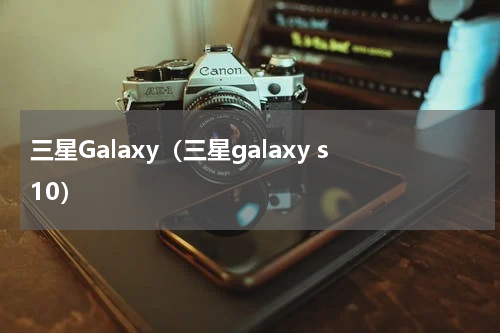 三星Galaxy（三星galaxy s10）