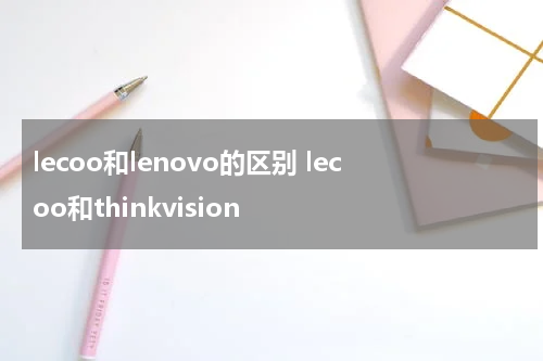 lecoo和lenovo的区别 lecoo和thinkvision