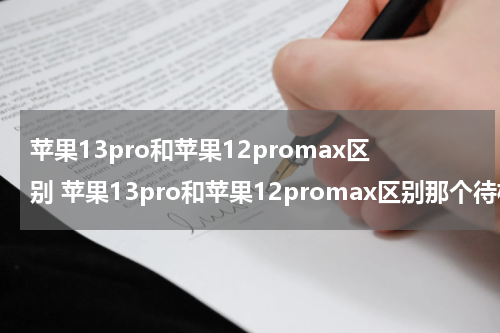 苹果13pro和苹果12promax区别 苹果13pro和苹果12promax区别那个待机时间长视频