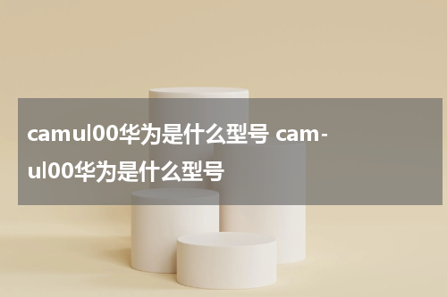 camul00华为是什么型号 cam-ul00华为是什么型号