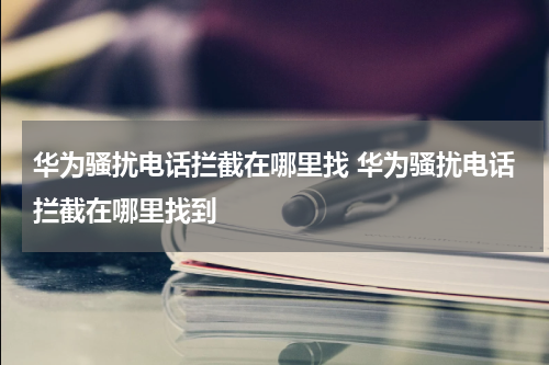 华为骚扰电话拦截在哪里找 华为骚扰电话拦截在哪里找到