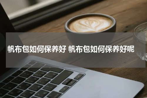 帆布包如何保养好 帆布包如何保养好呢