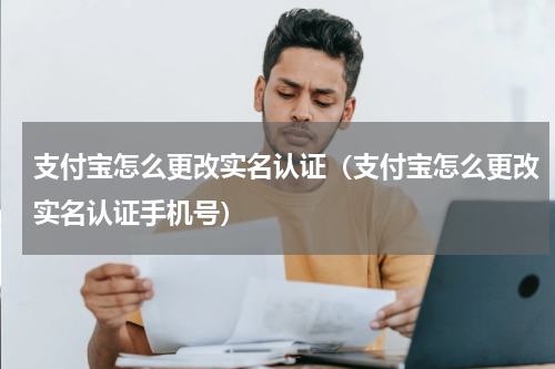 支付宝怎么更改实名认证（支付宝怎么更改实名认证手机号）